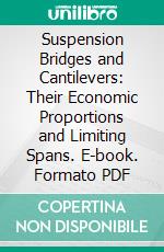 Suspension Bridges and Cantilevers: Their Economic Proportions and Limiting Spans. E-book. Formato PDF ebook