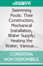 Swimming Pools: Their Construction, Mechanical Installation, Water Supply; Heating the Water; Various Types of Installation, With More Than Thirty Illustrations and Charts. E-book. Formato PDF ebook