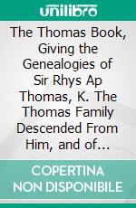 The Thomas Book, Giving the Genealogies of Sir Rhys Ap Thomas, K. The Thomas Family Descended From Him, and of Some Allied Families. E-book. Formato PDF