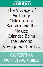 The Voyage of Sir Henry Middleton to Bantam and the Maluco Islands: Being the Second Voyage Set Forth by the Governor and Company of Merchants of London Trading Into the East-Indieas. E-book. Formato PDF ebook