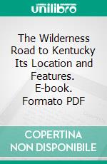 The Wilderness Road to Kentucky Its Location and Features. E-book. Formato PDF ebook