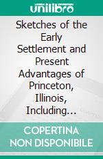 Sketches of the Early Settlement and Present Advantages of Princeton, Illinois, Including Valuable Statistics, Etc: Also, a Brief Sketch of Bureau County, and a Business Directory. E-book. Formato PDF ebook di Isaac B. Smith