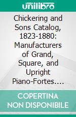 Chickering and Sons Catalog, 1823-1880: Manufacturers of Grand, Square, and Upright Piano-Fortes. E-book. Formato PDF ebook
