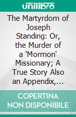 The Martyrdom of Joseph Standing: Or, the Murder of a 'Mormon' Missionary; A True Story Also an Appendix, Giving a Succinct Description of the Utah Penitentiary. E-book. Formato PDF