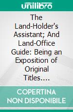 The Land-Holder's Assistant; And Land-Office Guide: Being an Exposition of Original Titles. E-book. Formato PDF ebook