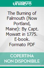 The Burning of Falmouth (Now Portland, Maine): By Capt. Mowatt in 1775. E-book. Formato PDF ebook di William Goold