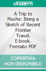 A Trip to Pioche: Being a Sketch of Recent Frontier Travel. E-book. Formato PDF ebook