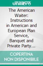 The American Waiter: Instructions in American and European Plan Service, Banquet and Private Party Work. E-book. Formato PDF ebook