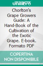 Chorlton's Grape Growers Guide: A Hand-Book of the Cultivation of the Exotic Grape. E-book. Formato PDF ebook di William Chorlton