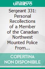 Sergeant 331: Personal Recollections of a Member of the Canadian Northwest Mounted Police From 1879-1885. E-book. Formato PDF ebook