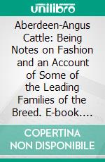 Aberdeen-Angus Cattle: Being Notes on Fashion and an Account of Some of the Leading Families of the Breed. E-book. Formato PDF ebook