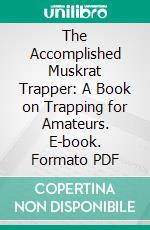 The Accomplished Muskrat Trapper: A Book on Trapping for Amateurs. E-book. Formato PDF ebook