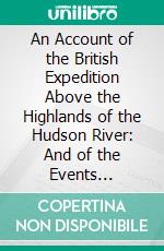 An Account of the British Expedition Above the Highlands of the Hudson River: And of the Events Connected With the Burning of Kingston in 1777, Read Before the Ulster Historical Society. E-book. Formato PDF