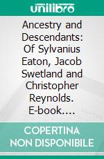 Ancestry and Descendants: Of Sylvanius Eaton, Jacob Swetland and Christopher Reynolds. E-book. Formato PDF