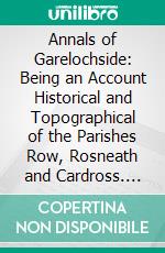 Annals of Garelochside: Being an Account Historical and Topographical of the Parishes Row, Rosneath and Cardross. E-book. Formato PDF ebook di William Charles Maughan