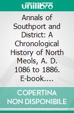 Annals of Southport and District: A Chronological History of North Meols, A. D. 1086 to 1886. E-book. Formato PDF ebook