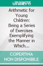 Arithmetic for Young Children: Being a Series of Exercises Exemplifying the Manner in Which Arithmetic Should Be Taught to Young Children. E-book. Formato PDF ebook