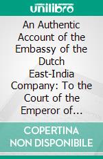 An Authentic Account of the Embassy of the Dutch East-India Company: To the Court of the Emperor of China, in the Years 1794 and 1795. E-book. Formato PDF