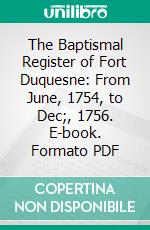 The Baptismal Register of Fort Duquesne: From June, 1754, to Dec;, 1756. E-book. Formato PDF ebook