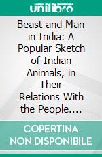 Beast and Man in India: A Popular Sketch of Indian Animals, in Their Relations With the People. E-book. Formato PDF ebook