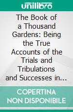 The Book of a Thousand Gardens: Being the True Accounts of the Trials and Tribulations and Successes in a Dry Year of Something Less Than a Thousand Gardens in Many States and Climates. E-book. Formato PDF ebook di Henry Field Seed