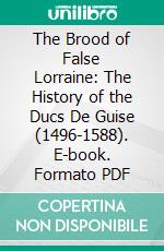 The Brood of False Lorraine: The History of the Ducs De Guise (1496-1588). E-book. Formato PDF ebook