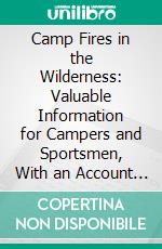 Camp Fires in the Wilderness: Valuable Information for Campers and Sportsmen, With an Account of Travels and Adventures in the Wilds of Maine, New Brunswick and Canada. E-book. Formato PDF ebook