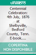 Centennial Celebration: 4th July, 1876 at Shelbyville, Bedford County, Tenn. E-book. Formato PDF ebook
