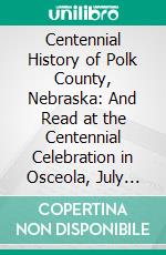 Centennial History of Polk County, Nebraska: And Read at the Centennial Celebration in Osceola, July 4th, 1876. E-book. Formato PDF ebook
