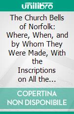 The Church Bells of Norfolk: Where, When, and by Whom They Were Made, With the Inscriptions on All the Bells in the County. E-book. Formato PDF