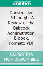 Constructive Pittsburgh: A Review of the Babcock Administration. E-book. Formato PDF ebook