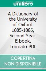 A Dictionary of the University of Oxford: 1885-1886, Second Year. E-book. Formato PDF ebook