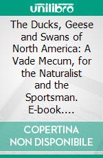 The Ducks, Geese and Swans of North America: A Vade Mecum, for the Naturalist and the Sportsman. E-book. Formato PDF ebook