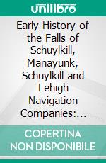 Early History of the Falls of Schuylkill, Manayunk, Schuylkill and Lehigh Navigation Companies: Fairmount Waterworks, Etc. E-book. Formato PDF ebook