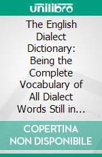 The English Dialect Dictionary: Being the Complete Vocabulary of All Dialect Words Still in Use, or Known to Have Been in Use During the Last Two Hundred Years. E-book. Formato PDF ebook di Joseph Wright