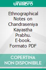 Ethnographical Notes on Chandraseniya Kayastha Prabhu. E-book. Formato PDF ebook