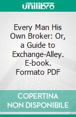 Every Man His Own Broker: Or, a Guide to Exchange-Alley. E-book. Formato PDF