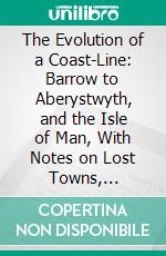 The Evolution of a Coast-Line: Barrow to Aberystwyth, and the Isle of Man, With Notes on Lost Towns, Submarine Discoveries, &C. E-book. Formato PDF ebook di William Ashton