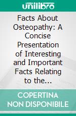 Facts About Osteopathy: A Concise Presentation of Interesting and Important Facts Relating to the Development and Growth of the Original Science of Healing by the Adjustment of Structure. E-book. Formato PDF ebook