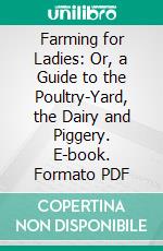 Farming for Ladies: Or, a Guide to the Poultry-Yard, the Dairy and Piggery. E-book. Formato PDF