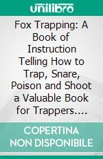 Fox Trapping: A Book of Instruction Telling How to Trap, Snare, Poison and Shoot a Valuable Book for Trappers. E-book. Formato PDF ebook