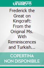 Frederick the Great on Kingcraft: From the Original Ms. With Reminiscences and Turkish Stories. E-book. Formato PDF ebook di James William Whittall