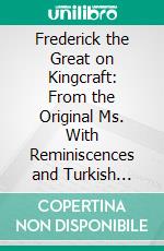 Frederick the Great on Kingcraft: From the Original Ms. With Reminiscences and Turkish Stories. E-book. Formato PDF ebook