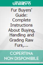 Fur Buyers' Guide: Complete Instructions About Buying, Handling and Grading Raw Furs, Including Size, Color, Quality, as Well as When, Where and How to Sell. E-book. Formato PDF ebook di A. R. Harding