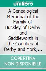 A Genealogical Memorial of the Family of Buckley of Derby and Saddleworth in the Counties of Derby and York, 1900: With Appendices, Abstract of Wills, Chancery Proceedings, Inquis, Post Mort &C. E-book. Formato PDF ebook di Henry Fishwick