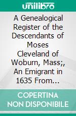 A Genealogical Register of the Descendants of Moses Cleveland of Woburn, Mass;, An Emigrant in 1635 From England: With a Sketch of the Clevelands of Virginia and the Carolinas. E-book. Formato PDF ebook