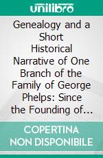 Genealogy and a Short Historical Narrative of One Branch of the Family of George Phelps: Since the Founding of the Family in America by William and George Phelps in 1630. E-book. Formato PDF ebook