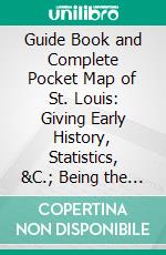 Guide Book and Complete Pocket Map of St. Louis: Giving Early History, Statistics, &C.; Being the Only Complete Pocket Map of the City. E-book. Formato PDF ebook