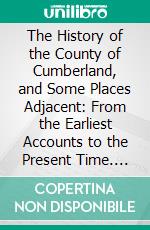 The History of the County of Cumberland, and Some Places Adjacent: From the Earliest Accounts to the Present Time. E-book. Formato PDF