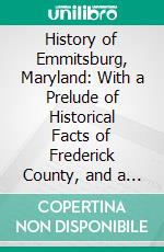 History of Emmitsburg, Maryland: With a Prelude of Historical Facts of Frederick County, and a Romance Entitled Disappointed, or the Recluse of Huckle's Field. E-book. Formato PDF ebook di James A. Helman